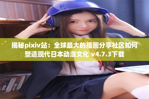 揭秘pixiv站：全球最大的插画分享社区如何塑造现代日本动漫文化 v4.7.3下载